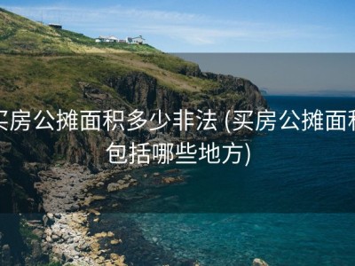 买房公摊面积多少非法 (买房公摊面积包括哪些地方)