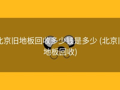 北京旧地板回收多少钱是多少 (北京旧地板回收)