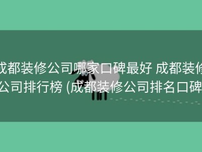 成都装修公司哪家口碑最好 成都装修公司排行榜 (成都装修公司排名口碑)