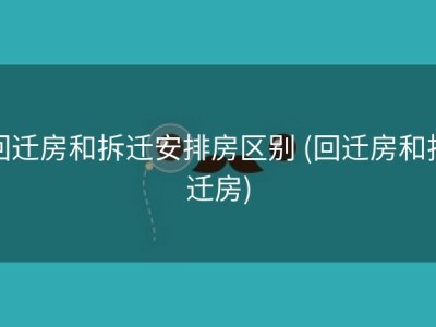 回迁房和拆迁安排房区别 (回迁房和拆迁房)