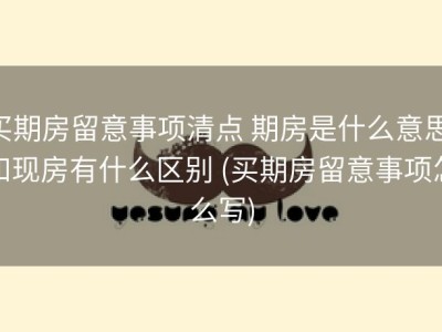 买期房留意事项清点 期房是什么意思 和现房有什么区别 (买期房留意事项怎么写)