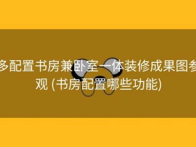 多配置书房兼卧室一体装修成果图参观 (书房配置哪些功能)