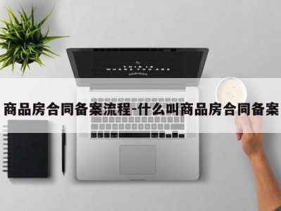 商品房合同备案流程-什么叫商品房合同备案
