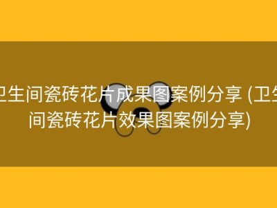 卫生间瓷砖花片成果图案例分享 (卫生间瓷砖花片效果图案例分享)