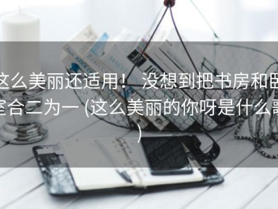 这么美丽还适用！ 没想到把书房和卧室合二为一 (这么美丽的你呀是什么歌)