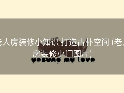 老人房装修小知识 打造古朴空间 (老人房装修小门图片)