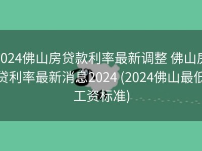 2024佛山房贷款利率最新调整 佛山房贷利率最新消息2024 (2024佛山最低工资标准)