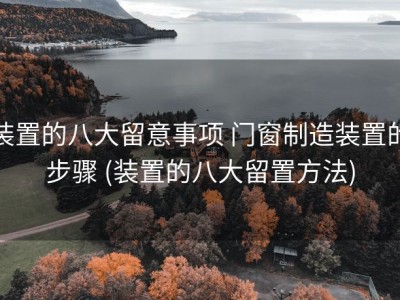 装置的八大留意事项 门窗制造装置的步骤 (装置的八大留置方法)