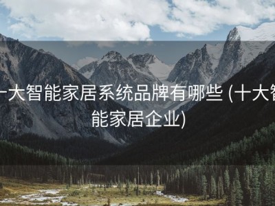 十大智能家居系统品牌有哪些 (十大智能家居企业)