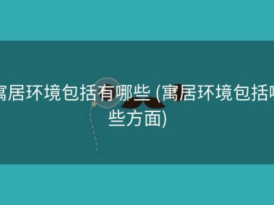 寓居环境包括有哪些 (寓居环境包括哪些方面)