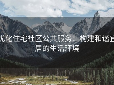 优化住宅社区公共服务：构建和谐宜居的生活环境