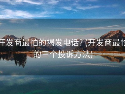 开发商最怕的揭发电话? (开发商最怕的三个投诉方法)