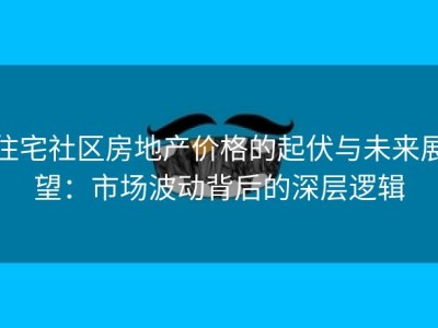 住宅社区房地产价格的起伏与未来展望：市场波动背后的深层逻辑