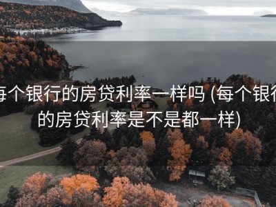 每个银行的房贷利率一样吗 (每个银行的房贷利率是不是都一样)