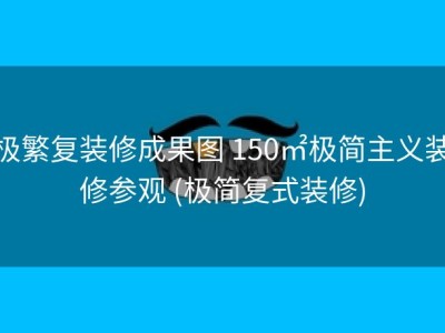 极繁复装修成果图 150㎡极简主义装修参观 (极简复式装修)