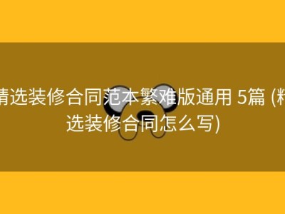精选装修合同范本繁难版通用 5篇 (精选装修合同怎么写)