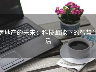 房地产的未来：科技赋能下的智慧生活