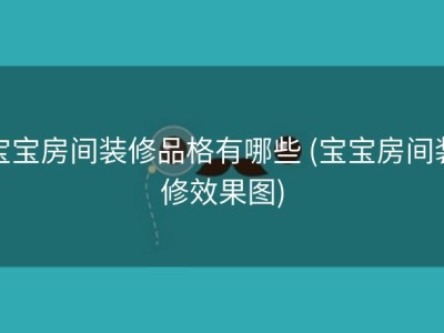宝宝房间装修品格有哪些 (宝宝房间装修效果图)