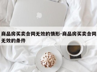 商品房买卖合同无效的情形-商品房买卖合同无效的条件