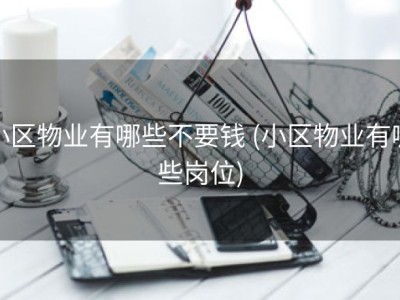 小区物业有哪些不要钱 (小区物业有哪些岗位)