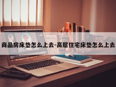 商品房床垫怎么上去-高层住宅床垫怎么上去