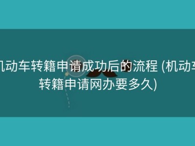 机动车转籍申请成功后的流程 (机动车转籍申请网办要多久)