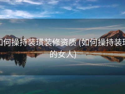如何操持装璜装修资质 (如何操持装璜的女人)