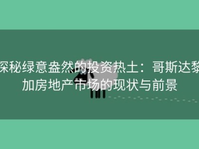 探秘绿意盎然的投资热土：哥斯达黎加房地产市场的现状与前景