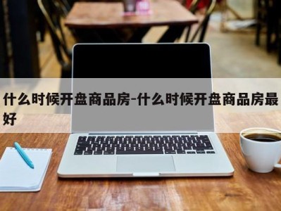 什么时候开盘商品房-什么时候开盘商品房最好