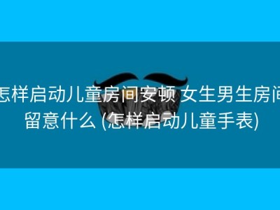 怎样启动儿童房间安顿 女生男生房间留意什么 (怎样启动儿童手表)