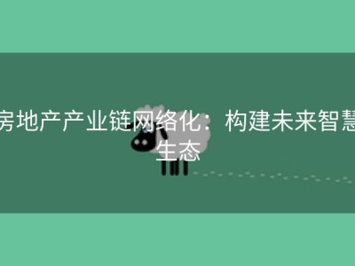 房地产产业链网络化：构建未来智慧生态