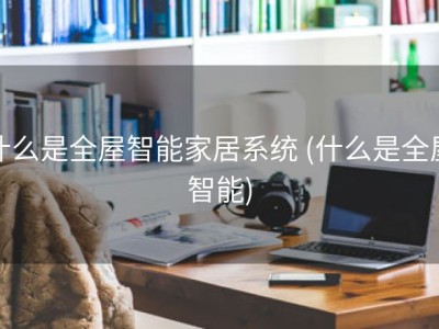 什么是全屋智能家居系统 (什么是全屋智能)