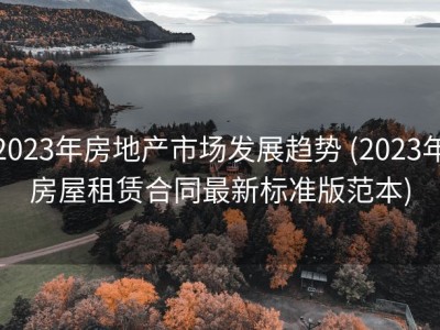 2023年房地产市场发展趋势 (2023年房屋租赁合同最新标准版范本)