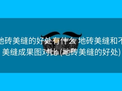 地砖美缝的好处有什么 地砖美缝和不美缝成果图对比 (地砖美缝的好处)
