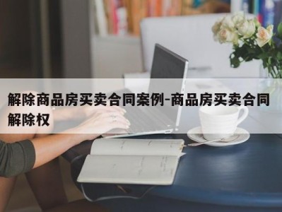 解除商品房买卖合同案例-商品房买卖合同 解除权