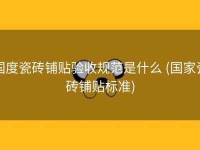 国度瓷砖铺贴验收规范是什么 (国家瓷砖铺贴标准)