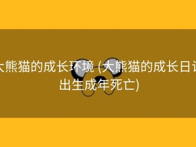 大熊猫的成长环境 (大熊猫的成长日记出生成年死亡)