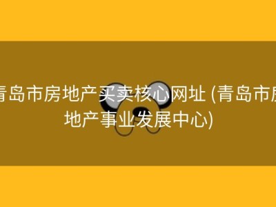 青岛市房地产买卖核心网址 (青岛市房地产事业发展中心)