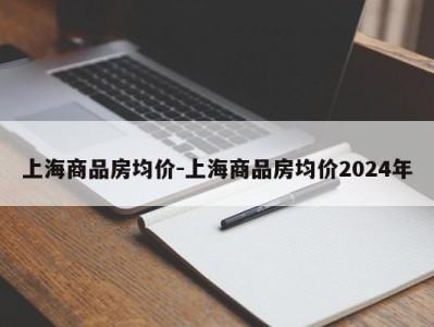 上海商品房均价-上海商品房均价2024年