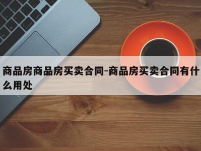 商品房商品房买卖合同-商品房买卖合同有什么用处