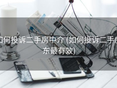 如何投诉二手房中介 (如何投诉二手房东最有效)