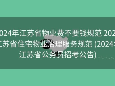 2024年江苏省物业费不要钱规范 2024江苏省住宅物业治理服务规范 (2024年江苏省公务员招考公告)