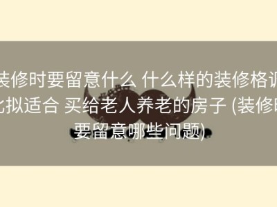 装修时要留意什么 什么样的装修格调比拟适合 买给老人养老的房子 (装修时要留意哪些问题)