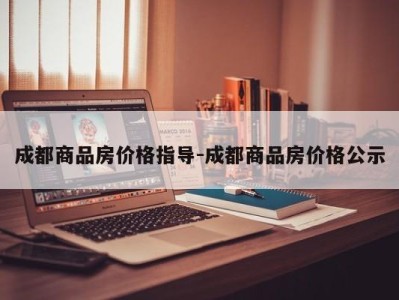 成都商品房价格指导-成都商品房价格公示
