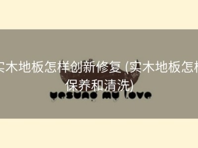 实木地板怎样创新修复 (实木地板怎样保养和清洗)