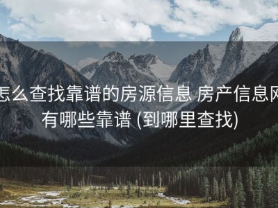 怎么查找靠谱的房源信息 房产信息网有哪些靠谱 (到哪里查找)