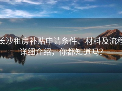 长沙租房补贴申请条件、材料及流程详细介绍，你都知道吗？