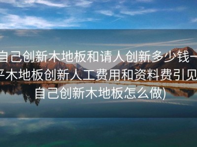 自己创新木地板和请人创新多少钱一平木地板创新人工费用和资料费引见 (自己创新木地板怎么做)