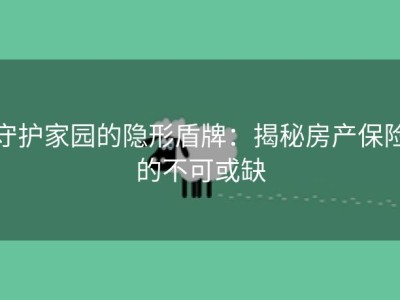 守护家园的隐形盾牌：揭秘房产保险的不可或缺