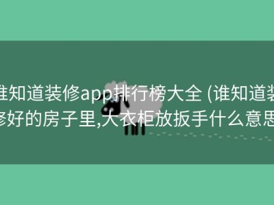 谁知道装修app排行榜大全 (谁知道装修好的房子里,大衣柜放扳手什么意思)